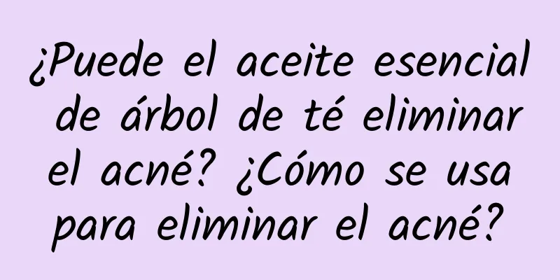 ¿Puede el aceite esencial de árbol de té eliminar el acné? ¿Cómo se usa para eliminar el acné?