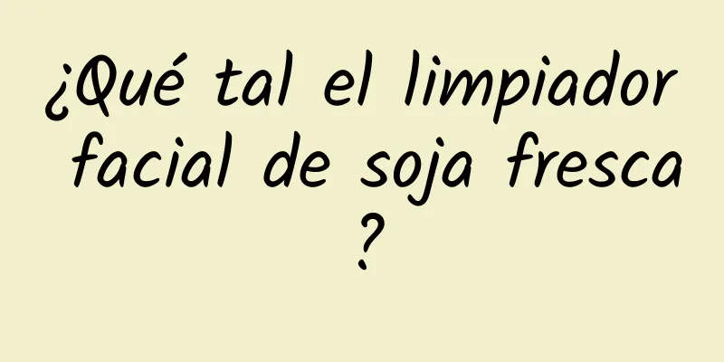 ¿Qué tal el limpiador facial de soja fresca?