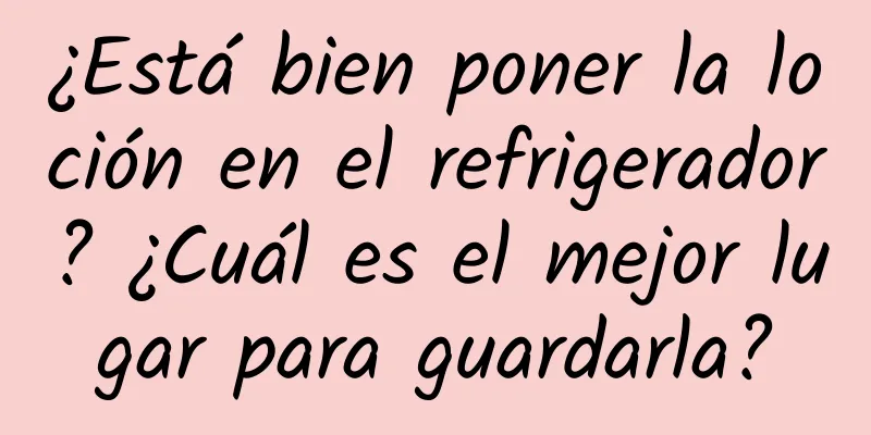 ¿Está bien poner la loción en el refrigerador? ¿Cuál es el mejor lugar para guardarla?