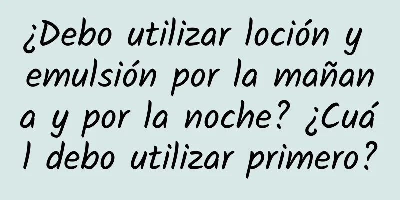 ¿Debo utilizar loción y emulsión por la mañana y por la noche? ¿Cuál debo utilizar primero?