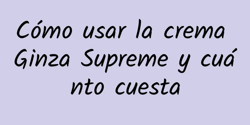 Cómo usar la crema Ginza Supreme y cuánto cuesta