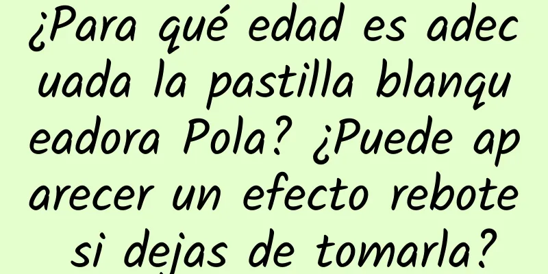 ¿Para qué edad es adecuada la pastilla blanqueadora Pola? ¿Puede aparecer un efecto rebote si dejas de tomarla?