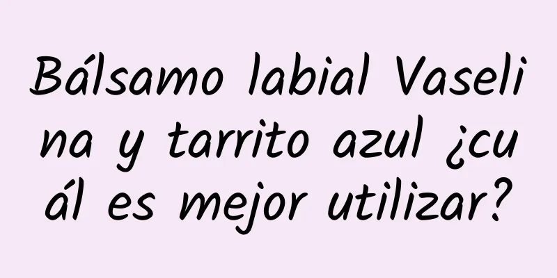 Bálsamo labial Vaselina y tarrito azul ¿cuál es mejor utilizar?