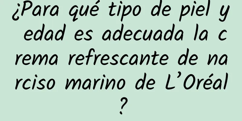 ¿Para qué tipo de piel y edad es adecuada la crema refrescante de narciso marino de L’Oréal?