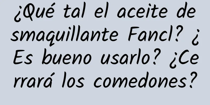 ¿Qué tal el aceite desmaquillante Fancl? ¿Es bueno usarlo? ¿Cerrará los comedones?