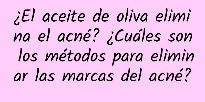 ¿El aceite de oliva elimina el acné? ¿Cuáles son los métodos para eliminar las marcas del acné?