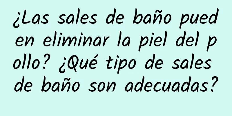 ¿Las sales de baño pueden eliminar la piel del pollo? ¿Qué tipo de sales de baño son adecuadas?