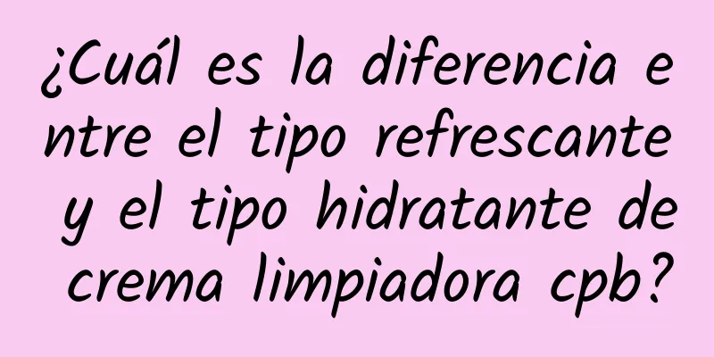 ¿Cuál es la diferencia entre el tipo refrescante y el tipo hidratante de crema limpiadora cpb?