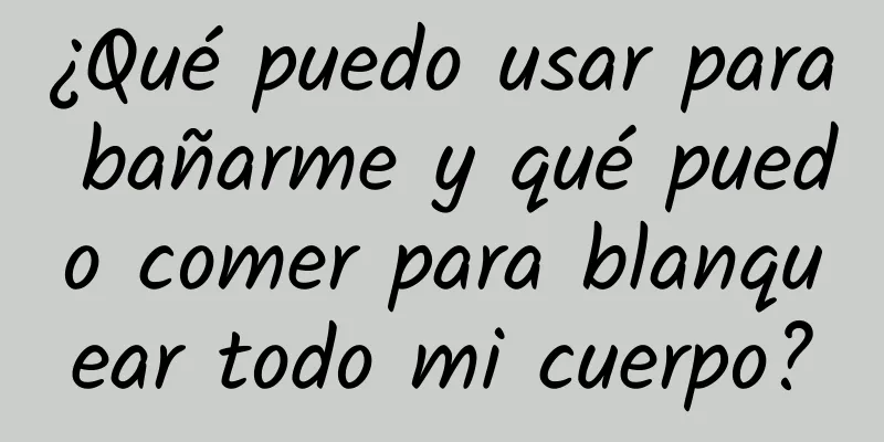 ¿Qué puedo usar para bañarme y qué puedo comer para blanquear todo mi cuerpo?