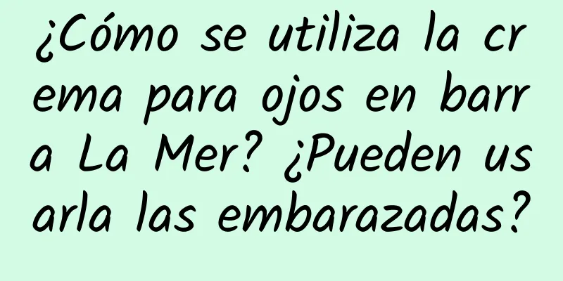 ¿Cómo se utiliza la crema para ojos en barra La Mer? ¿Pueden usarla las embarazadas?