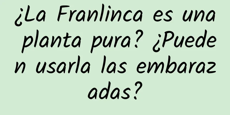 ¿La Franlinca es una planta pura? ¿Pueden usarla las embarazadas?