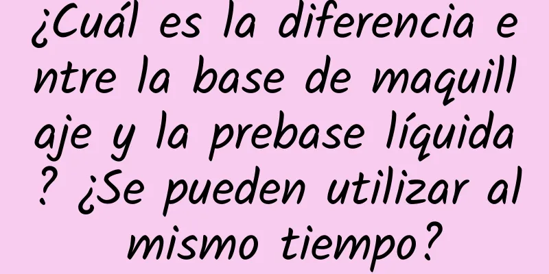 ¿Cuál es la diferencia entre la base de maquillaje y la prebase líquida? ¿Se pueden utilizar al mismo tiempo?