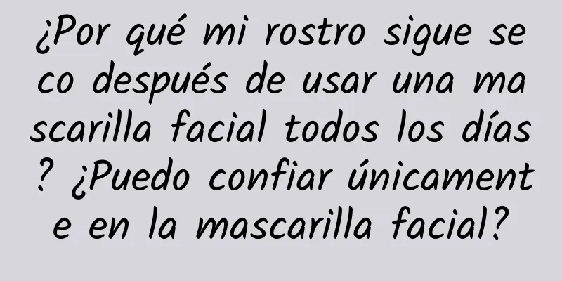 ¿Por qué mi rostro sigue seco después de usar una mascarilla facial todos los días? ¿Puedo confiar únicamente en la mascarilla facial?