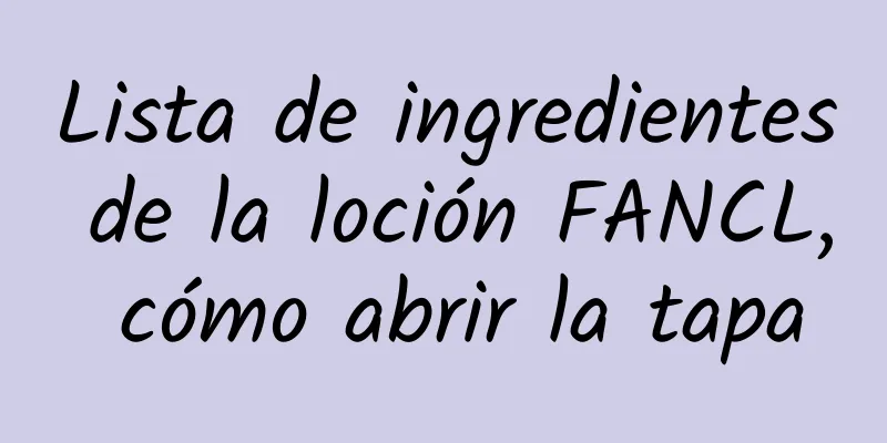 Lista de ingredientes de la loción FANCL, cómo abrir la tapa