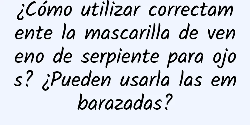 ¿Cómo utilizar correctamente la mascarilla de veneno de serpiente para ojos? ¿Pueden usarla las embarazadas?