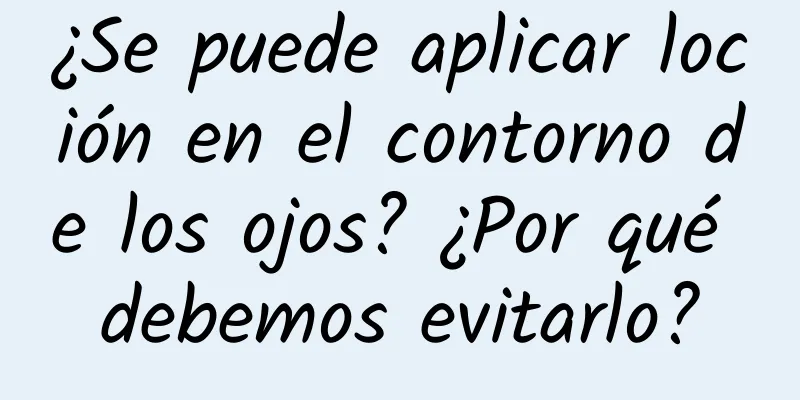 ¿Se puede aplicar loción en el contorno de los ojos? ¿Por qué debemos evitarlo?