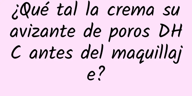 ¿Qué tal la crema suavizante de poros DHC antes del maquillaje?