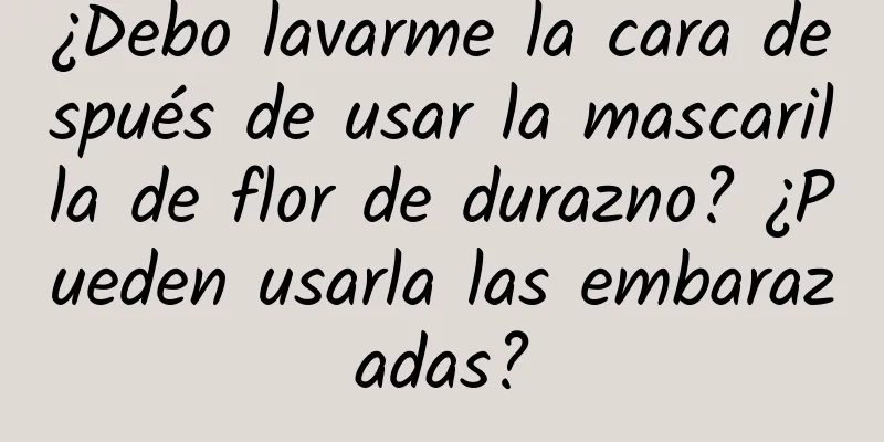 ¿Debo lavarme la cara después de usar la mascarilla de flor de durazno? ¿Pueden usarla las embarazadas?