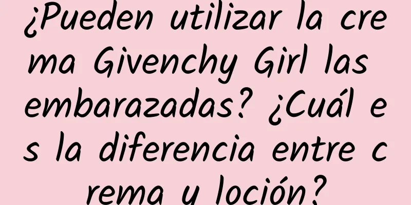 ¿Pueden utilizar la crema Givenchy Girl las embarazadas? ¿Cuál es la diferencia entre crema y loción?