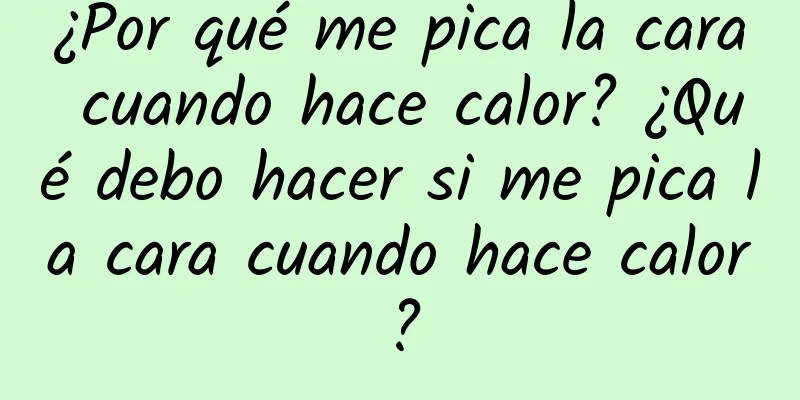 ¿Por qué me pica la cara cuando hace calor? ¿Qué debo hacer si me pica la cara cuando hace calor?