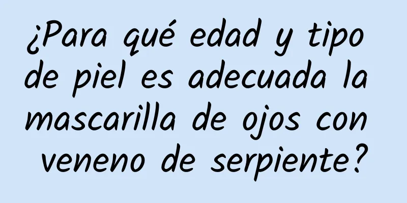 ¿Para qué edad y tipo de piel es adecuada la mascarilla de ojos con veneno de serpiente?