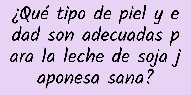 ¿Qué tipo de piel y edad son adecuadas para la leche de soja japonesa sana?