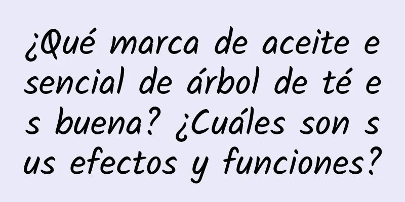 ¿Qué marca de aceite esencial de árbol de té es buena? ¿Cuáles son sus efectos y funciones?