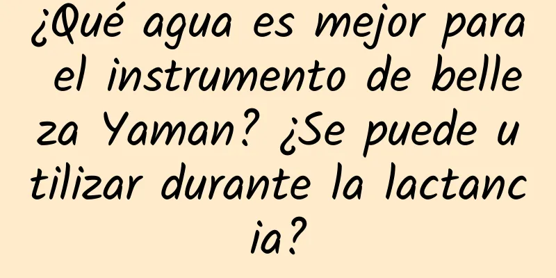 ¿Qué agua es mejor para el instrumento de belleza Yaman? ¿Se puede utilizar durante la lactancia?