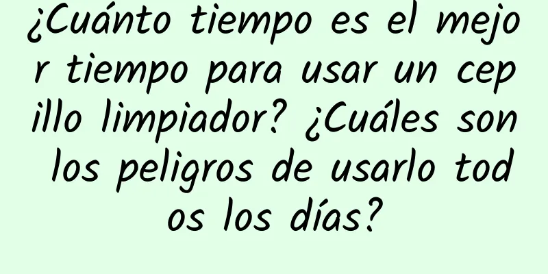 ¿Cuánto tiempo es el mejor tiempo para usar un cepillo limpiador? ¿Cuáles son los peligros de usarlo todos los días?