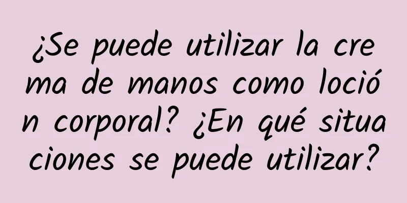 ¿Se puede utilizar la crema de manos como loción corporal? ¿En qué situaciones se puede utilizar?