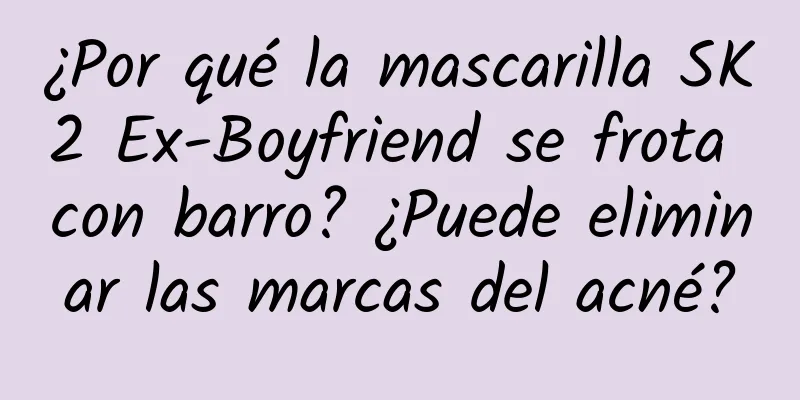 ¿Por qué la mascarilla SK2 Ex-Boyfriend se frota con barro? ¿Puede eliminar las marcas del acné?