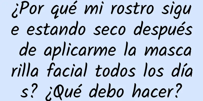 ¿Por qué mi rostro sigue estando seco después de aplicarme la mascarilla facial todos los días? ¿Qué debo hacer?