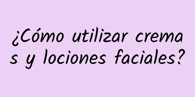 ¿Cómo utilizar cremas y lociones faciales?