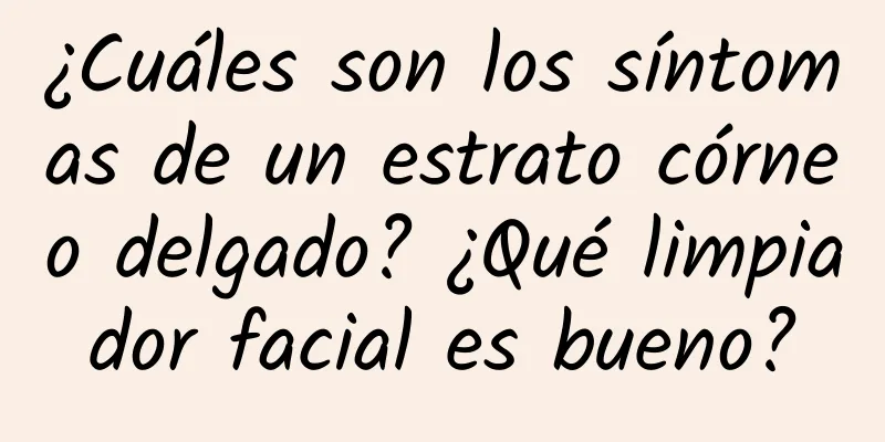 ¿Cuáles son los síntomas de un estrato córneo delgado? ¿Qué limpiador facial es bueno?