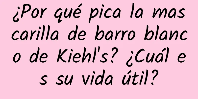 ¿Por qué pica la mascarilla de barro blanco de Kiehl's? ¿Cuál es su vida útil?