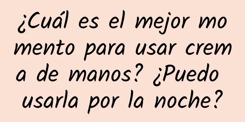 ¿Cuál es el mejor momento para usar crema de manos? ¿Puedo usarla por la noche?