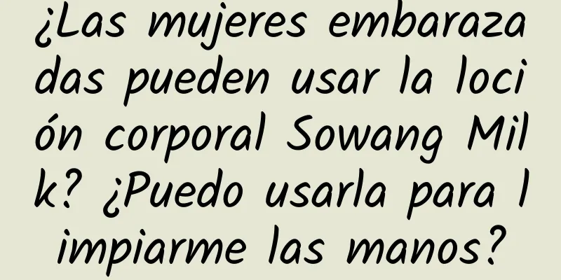 ¿Las mujeres embarazadas pueden usar la loción corporal Sowang Milk? ¿Puedo usarla para limpiarme las manos?