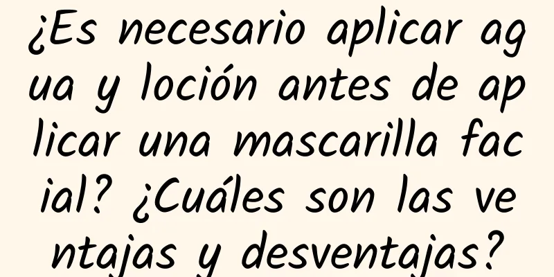 ¿Es necesario aplicar agua y loción antes de aplicar una mascarilla facial? ¿Cuáles son las ventajas y desventajas?