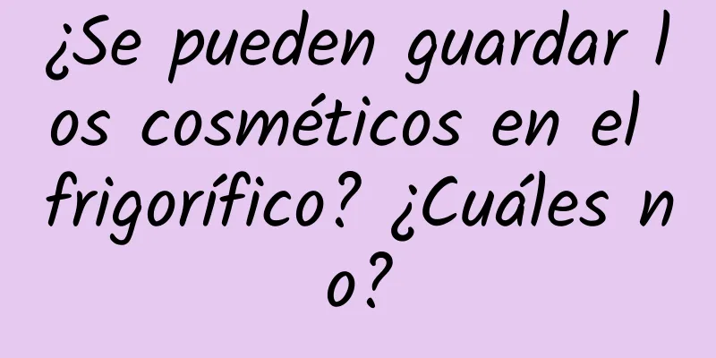 ¿Se pueden guardar los cosméticos en el frigorífico? ¿Cuáles no?