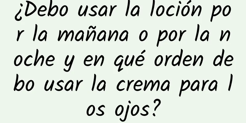 ¿Debo usar la loción por la mañana o por la noche y en qué orden debo usar la crema para los ojos?