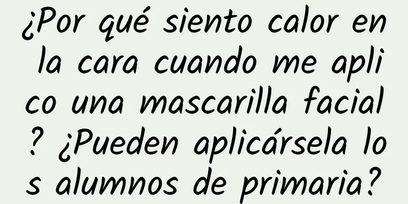 ¿Por qué siento calor en la cara cuando me aplico una mascarilla facial? ¿Pueden aplicársela los alumnos de primaria?