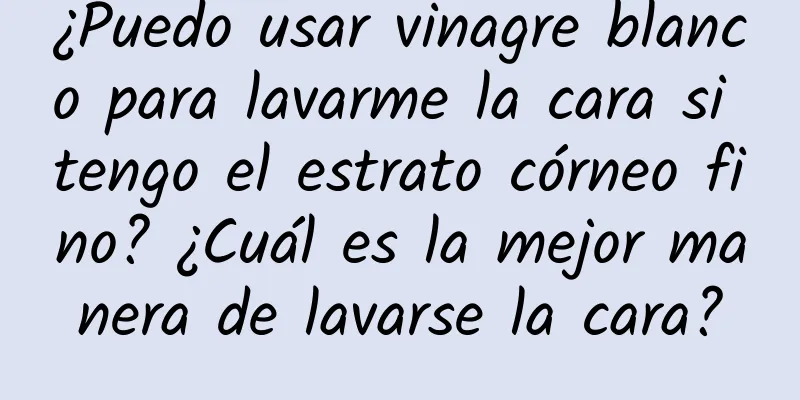 ¿Puedo usar vinagre blanco para lavarme la cara si tengo el estrato córneo fino? ​​¿Cuál es la mejor manera de lavarse la cara?