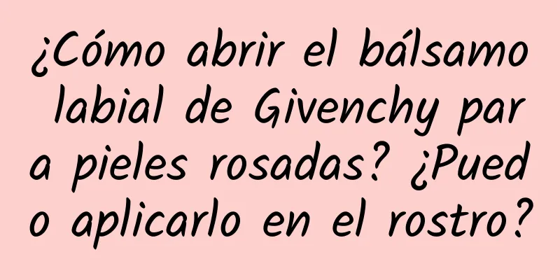 ¿Cómo abrir el bálsamo labial de Givenchy para pieles rosadas? ¿Puedo aplicarlo en el rostro?