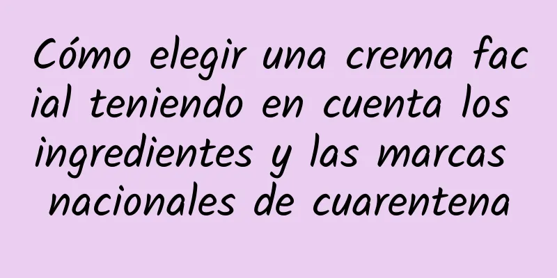 Cómo elegir una crema facial teniendo en cuenta los ingredientes y las marcas nacionales de cuarentena