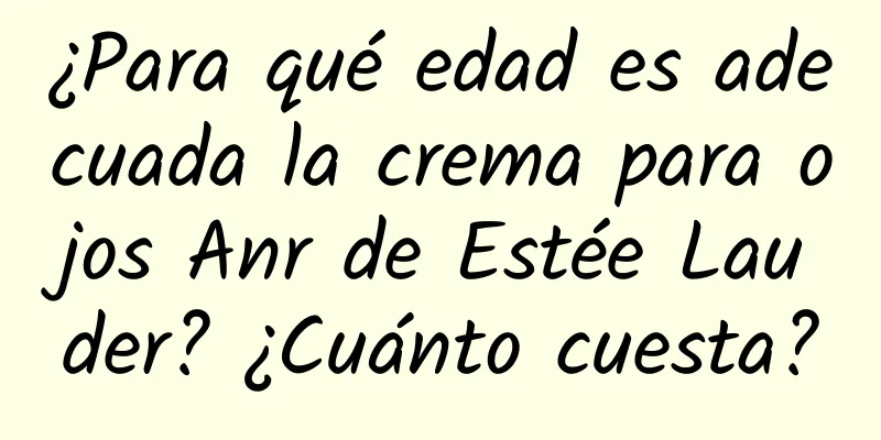 ¿Para qué edad es adecuada la crema para ojos Anr de Estée Lauder? ¿Cuánto cuesta?