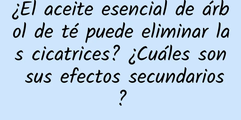 ¿El aceite esencial de árbol de té puede eliminar las cicatrices? ¿Cuáles son sus efectos secundarios?