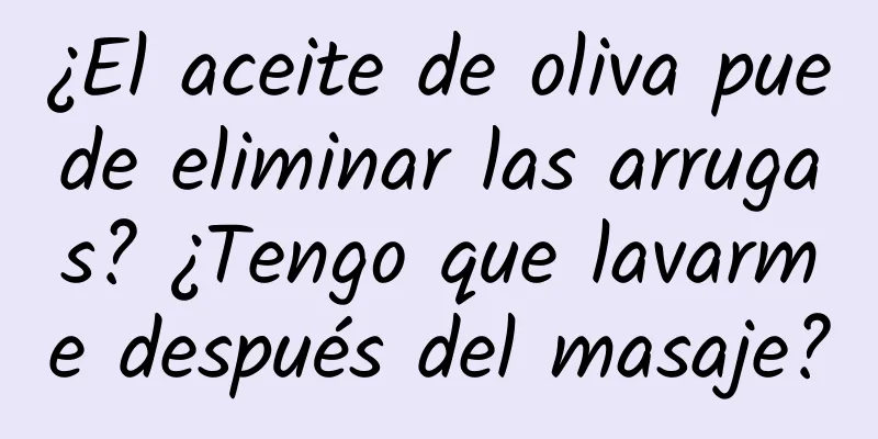 ¿El aceite de oliva puede eliminar las arrugas? ¿Tengo que lavarme después del masaje?