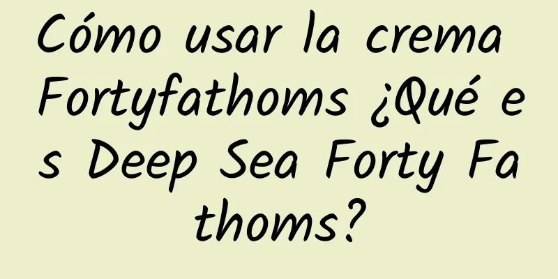 Cómo usar la crema Fortyfathoms ¿Qué es Deep Sea Forty Fathoms?