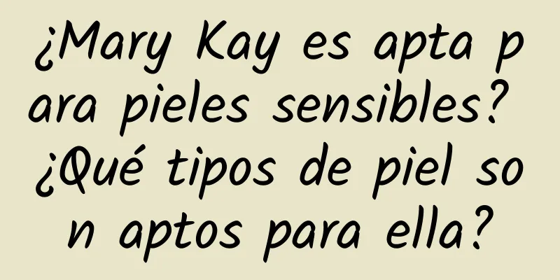 ¿Mary Kay es apta para pieles sensibles? ¿Qué tipos de piel son aptos para ella?