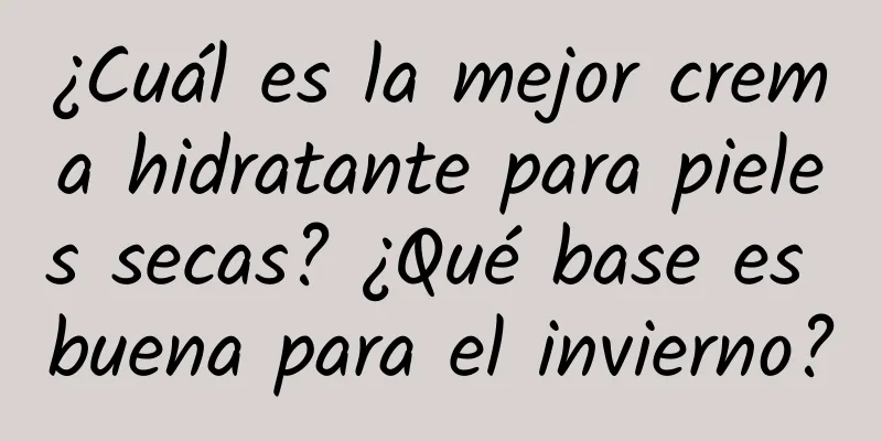 ¿Cuál es la mejor crema hidratante para pieles secas? ¿Qué base es buena para el invierno?